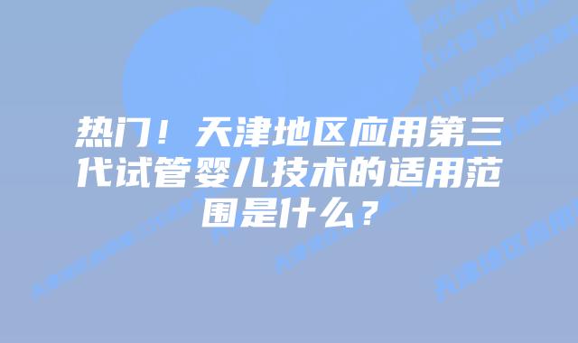 热门！天津地区应用第三代试管婴儿技术的适用范围是什么？