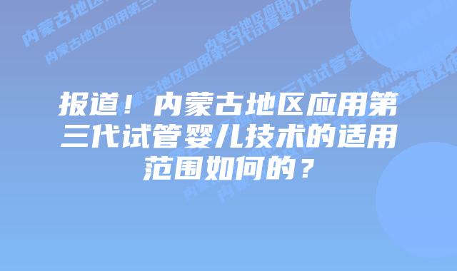 报道！内蒙古地区应用第三代试管婴儿技术的适用范围如何的？