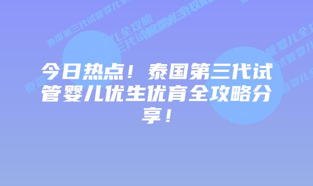 今日热点！泰国第三代试管婴儿优生优育全攻略分享！
