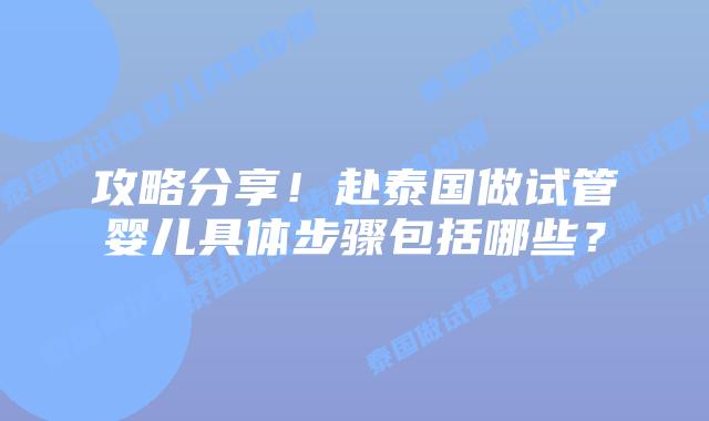 攻略分享！赴泰国做试管婴儿具体步骤包括哪些？
