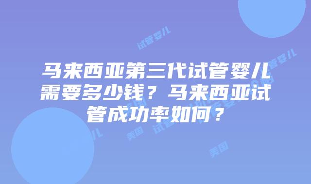 马来西亚第三代试管婴儿需要多少钱?马来西亚试管成功率如何?插图 马来西亚第三代试管婴儿需要多少钱?马来西亚试管成功率如何?