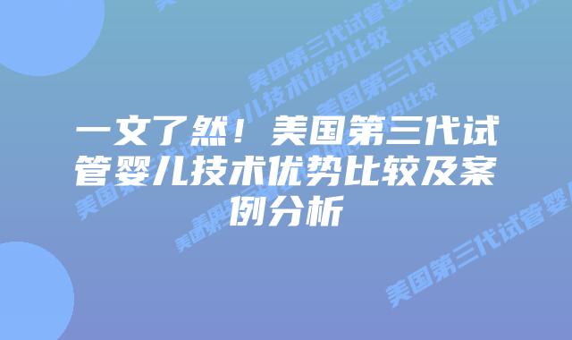 一文了然！美国第三代试管婴儿技术优势比较及案例分析