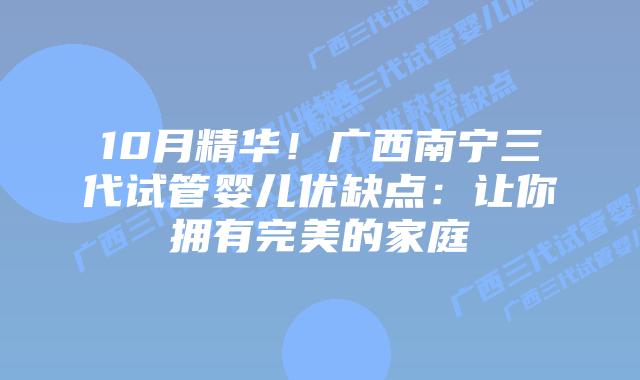 10月精华!广西南宁三代试管婴儿优缺点:让你拥有完美的家庭插图 10月精华!广西南宁三代试管婴儿优缺点:让你拥有完美的家庭