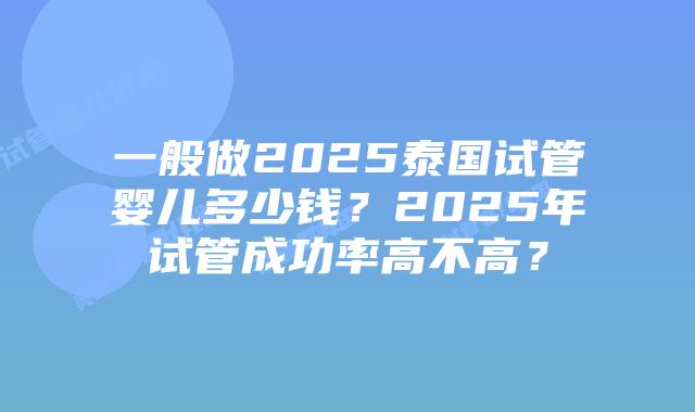一般做2025泰国试管婴儿多少钱?2025年试管成功率高不高?插图 一般做2025泰国试管婴儿多少钱?2025年试管成功率高不高?