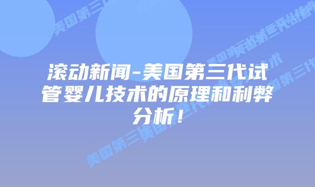 滚动新闻-美国第三代试管婴儿技术的原理和利弊分析！