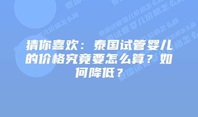 猜你喜欢：泰国试管婴儿的价格究竟要怎么算？如何降低？