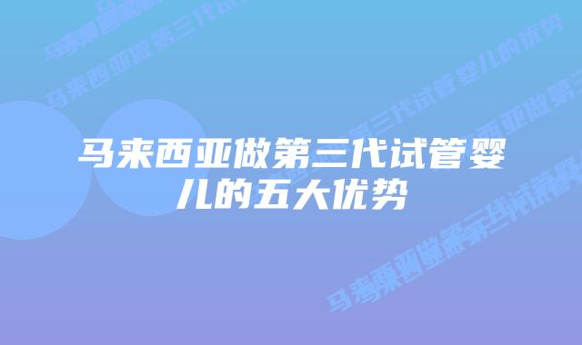 马来西亚做第三代试管婴儿的五大优势