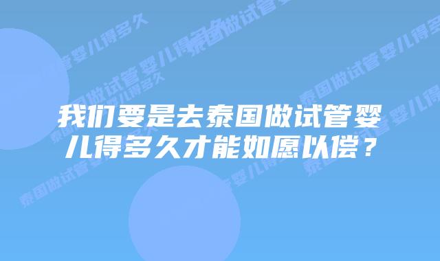 我们要是去泰国做试管婴儿得多久才能如愿以偿？