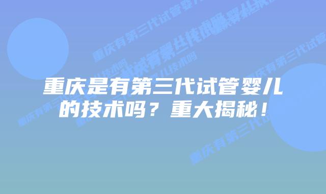 重庆是有第三代试管婴儿的技术吗？重大揭秘！