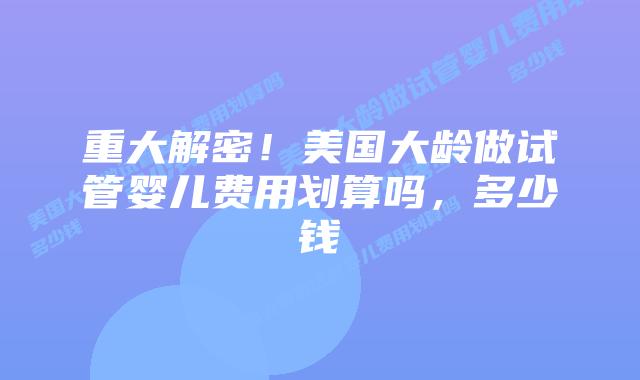 重大解密！美国大龄做试管婴儿费用划算吗，多少钱