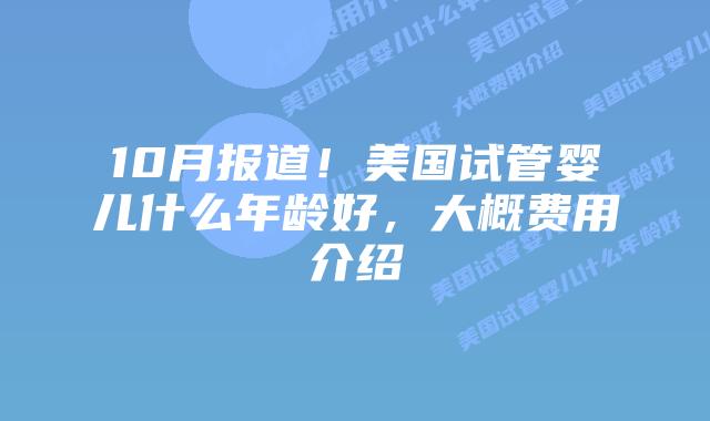 10月报道！美国试管婴儿什么年龄好，大概费用介绍