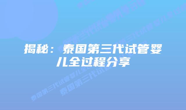 揭秘：泰国第三代试管婴儿全过程分享