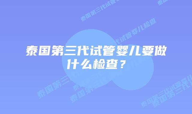 泰国第三代试管婴儿要做什么检查？
