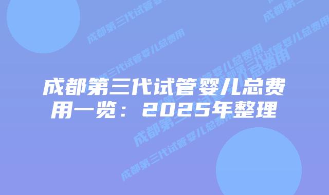 成都第三代试管婴儿总费用一览：2025年整理