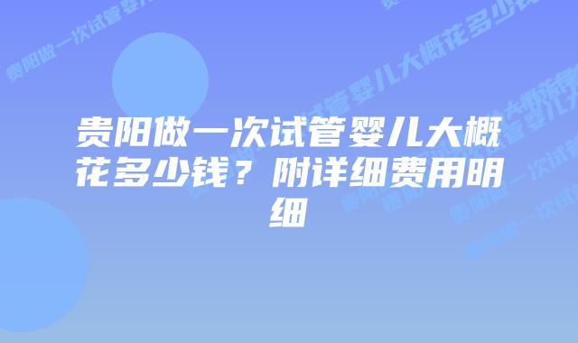 贵阳做一次试管婴儿大概花多少钱？附详细费用明细