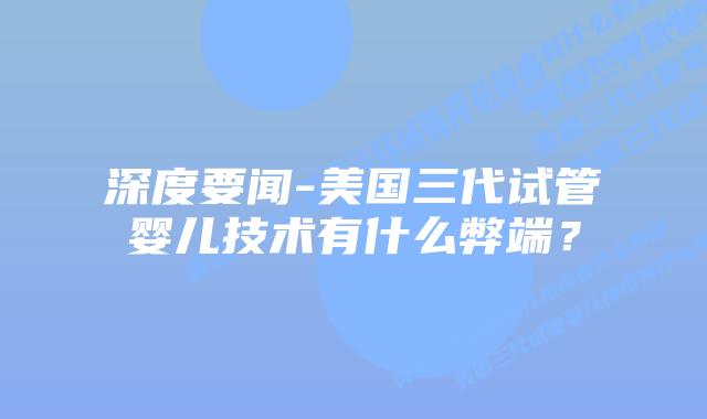 深度要闻-美国三代试管婴儿技术有什么弊端？