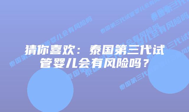 猜你喜欢：泰国第三代试管婴儿会有风险吗？