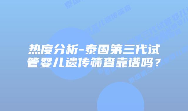 热度分析-泰国第三代试管婴儿遗传筛查靠谱吗？