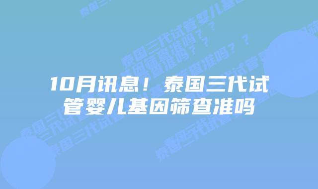 10月讯息！泰国三代试管婴儿基因筛查准吗