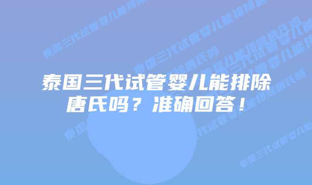 泰国三代试管婴儿能排除唐氏吗？准确回答！