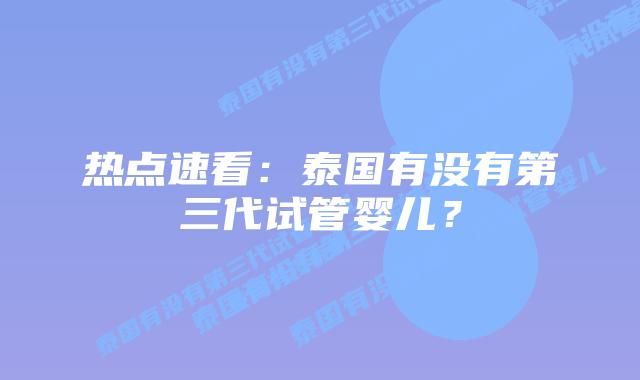 热点速看：泰国有没有第三代试管婴儿？