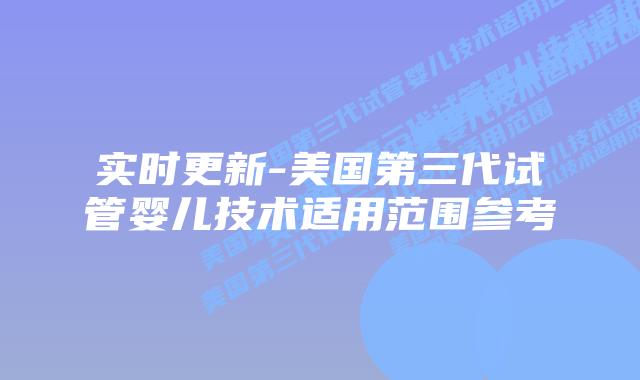 实时更新-美国第三代试管婴儿技术适用范围参考