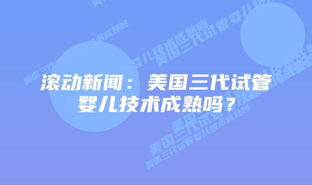 滚动新闻：美国三代试管婴儿技术成熟吗？