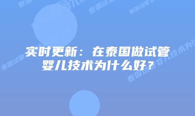 实时更新：在泰国做试管婴儿技术为什么好？