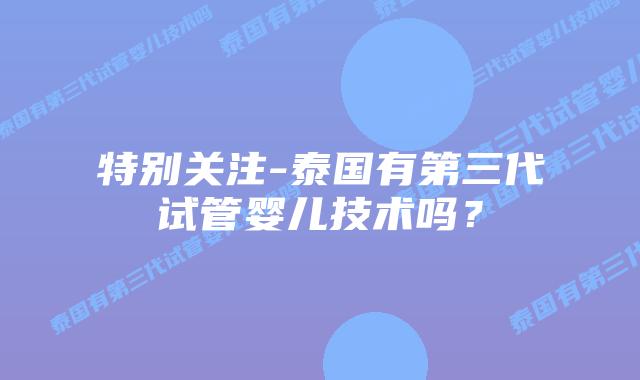 特别关注-泰国有第三代试管婴儿技术吗？