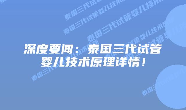 深度要闻：泰国三代试管婴儿技术原理详情！