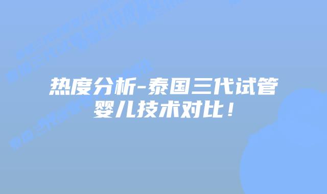 热度分析-泰国三代试管婴儿技术对比！
