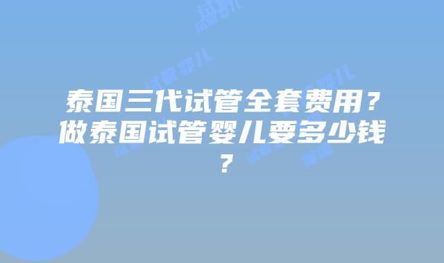 泰国三代试管全套费用?做泰国试管婴儿要多少钱?插图 泰国三代试管全套费用?做泰国试管婴儿要多少钱?
