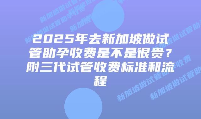 2025年去新加坡做试管助孕收费是不是很贵?附三代试管收费标准和流程插图 2025年去新加坡做试管助孕收费是不是很贵?附三代试管收费标准和流程