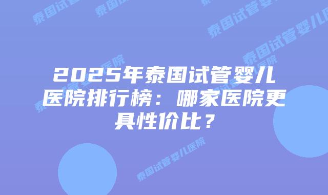 2025年泰国试管婴儿医院排行榜:哪家医院更具性价比?插图 2025年泰国试管婴儿医院排行榜:哪家医院更具性价比?