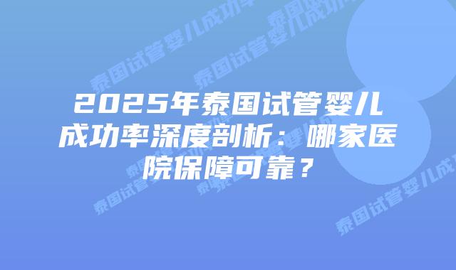 2025年泰国试管婴儿成功率深度剖析:哪家医院保障可靠?插图 2025年泰国试管婴儿成功率深度剖析:哪家医院保障可靠?