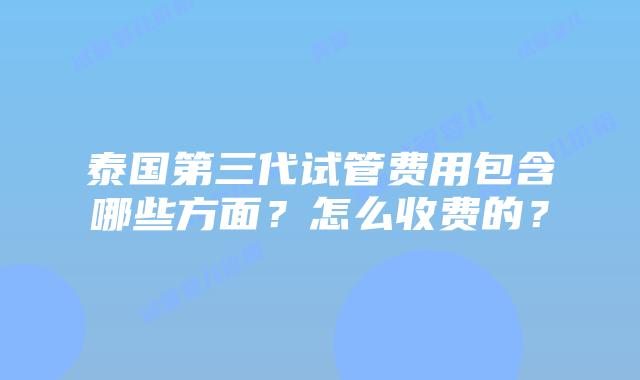 泰国第三代试管费用包含哪些方面?怎么收费的?插图 泰国第三代试管费用包含哪些方面?怎么收费的?