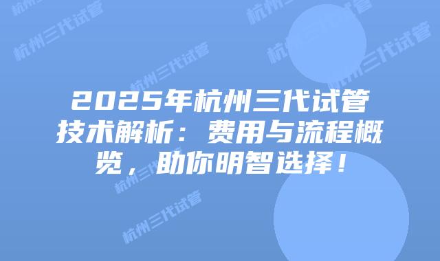 2025年杭州三代试管技术解析：费用与流程概览，助你明智选择！