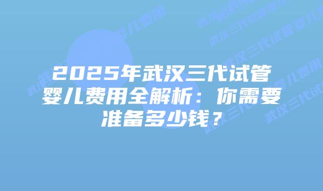 2025年武汉三代试管婴儿费用全解析:你需要准备多少钱?插图 2025年武汉三代试管婴儿费用全解析:你需要准备多少钱?