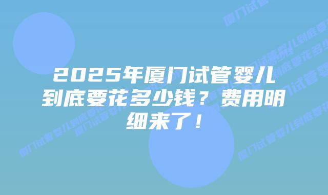 2025年厦门试管婴儿到底要花多少钱?费用明细来了!插图 2025年厦门试管婴儿到底要花多少钱?费用明细来了!