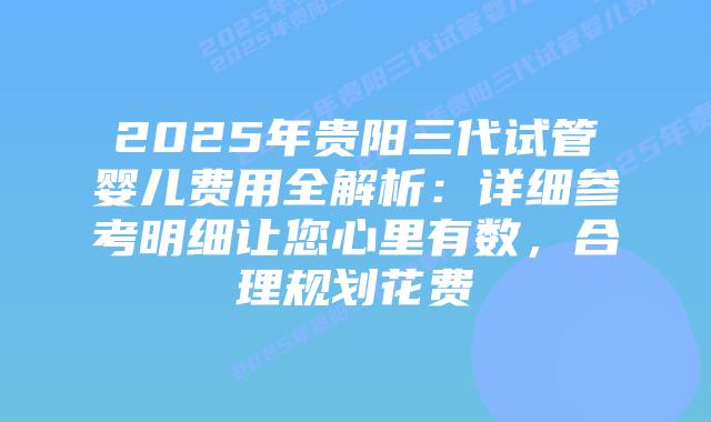 2025年贵阳三代试管婴儿费用全解析:详细参考明细让您心里有数,合理规划花费插图 2025年贵阳三代试管婴儿费用全解析:详细参考明细让您心里有数,合理规划花费