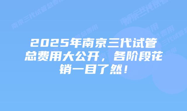2025年南京三代试管总费用大公开,各阶段花销一目了然!插图 2025年南京三代试管总费用大公开,各阶段花销一目了然!