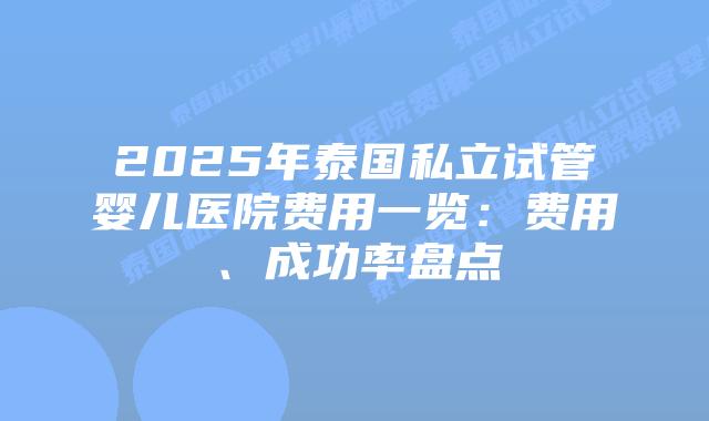 2025年泰国私立试管婴儿医院费用一览:费用、成功率盘点插图 2025年泰国私立试管婴儿医院费用一览:费用、成功率盘点