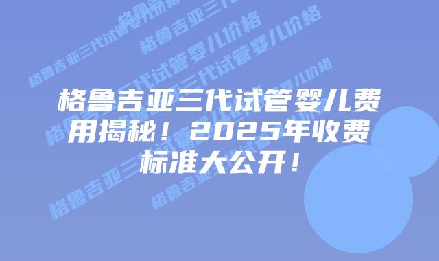 格鲁吉亚三代试管婴儿费用揭秘！2025年收费标准大公开！