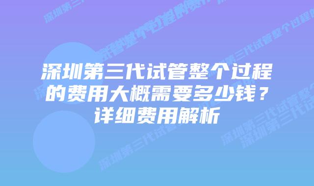 深圳第三代试管整个过程的费用大概需要多少钱?详细费用解析插图 深圳第三代试管整个过程的费用大概需要多少钱?详细费用解析