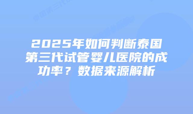 2025年如何判断泰国第三代试管婴儿医院的成功率?数据来源解析插图 2025年如何判断泰国第三代试管婴儿医院的成功率?数据来源解析