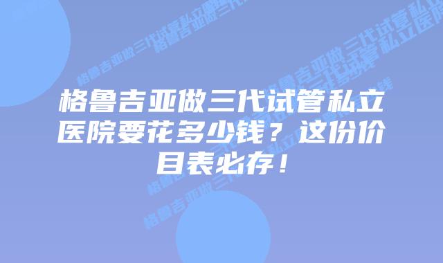 格鲁吉亚做三代试管私立医院要花多少钱?这份价目表必存!插图 格鲁吉亚做三代试管私立医院要花多少钱?这份价目表必存!
