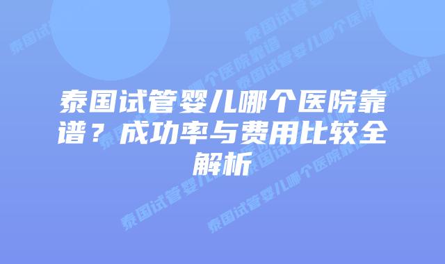 泰国试管婴儿哪个医院靠谱?成功率与费用比较全解析插图 泰国试管婴儿哪个医院靠谱?成功率与费用比较全解析