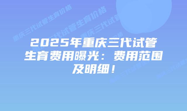 2025年重庆三代试管生育费用曝光:费用范围及明细!插图 2025年重庆三代试管生育费用曝光:费用范围及明细!