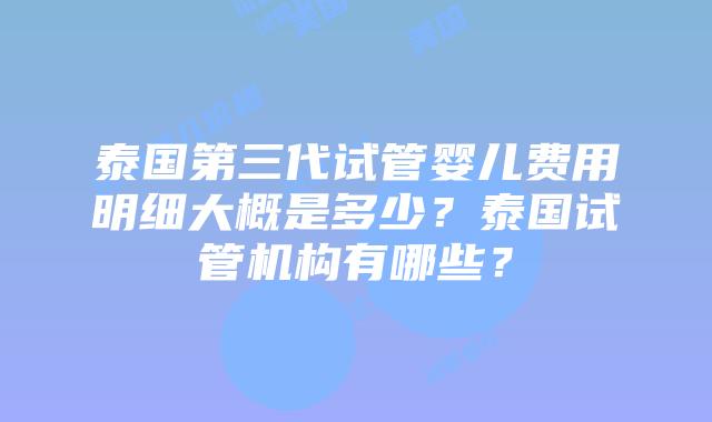 泰国第三代试管婴儿费用明细大概是多少?泰国试管机构有哪些?插图 泰国第三代试管婴儿费用明细大概是多少?泰国试管机构有哪些?