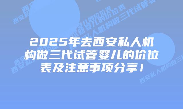 2025年去西安私人机构做三代试管婴儿的价位表及注意事项分享!插图 2025年去西安私人机构做三代试管婴儿的价位表及注意事项分享!